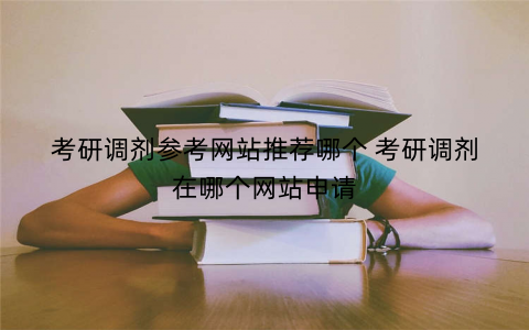 考研调剂参考网站推荐哪个 考研调剂在哪个网站申请 考研调剂参考网站推荐哪个 考研调剂在哪个网站申请