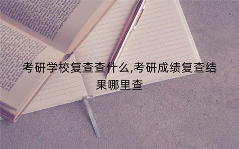 考研学校复查查什么,考研成绩复查结果哪里查
