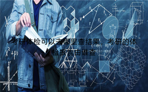 考研体检可以去哪里查结果，考研的体检报告由谁查