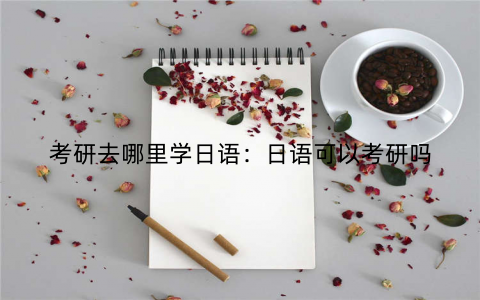 考研去哪里学日语:日语可以考研吗 考研去哪里学日语:日语可以考研吗