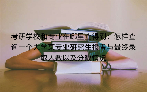 考研学校和专业在哪里查得到：怎样查询一个大学某专业研究生报考与最终录取人数以及分数情况