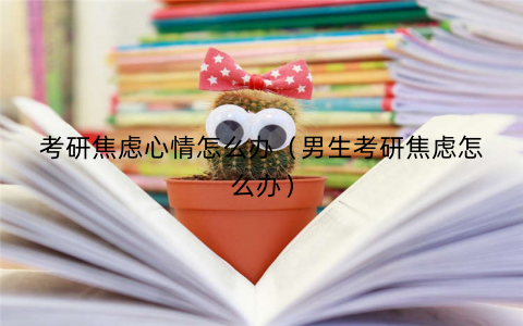 考研焦虑心情怎么办（男生考研焦虑怎么办）