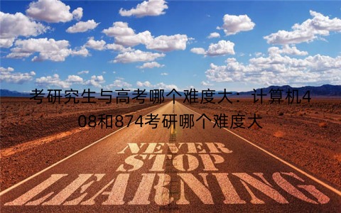 考研究生与高考哪个难度大：计算机408和874考研哪个难度大