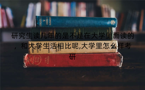 研究生读几年的是不是在大学里面读的,和大学生活相比呢,大学里怎么样考研 研究生读几年的是不是在大学里面读的,和大学生活相比呢,大学里怎么样考研