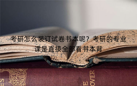 考研怎么装订试卷书本呢?考研的专业课是直接全部看书本背 考研怎么装订试卷书本呢?考研的专业课是直接全部看书本背