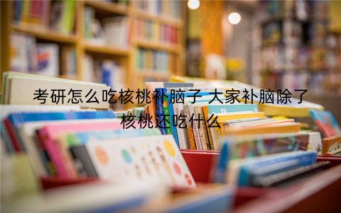 考研怎么吃核桃补脑子 大家补脑除了核桃还吃什么 考研怎么吃核桃补脑子 大家补脑除了核桃还吃什么