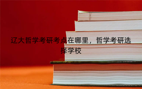 辽大哲学考研考点在哪里，哲学考研选择学校