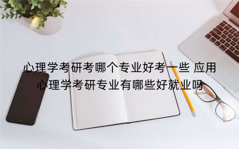 心理学考研考哪个专业好考一些 应用心理学考研专业有哪些好就业吗