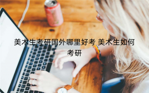美术生考研国外哪里好考 美术生如何考研