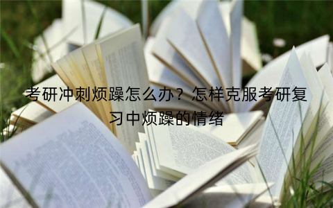 考研冲刺烦躁怎么办?怎样克服考研复习中烦躁的情绪 考研冲刺烦躁怎么办?怎样克服考研复习中烦躁的情绪