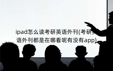 ipad怎么读考研英语外刊(考研英语外刊都是在哪看呢有没有app) ipad怎么读考研英语外刊(考研英语外刊都是在哪看呢有没有app)
