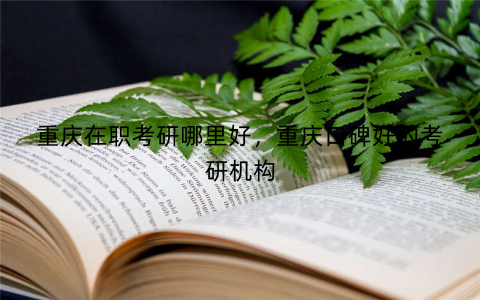 重庆在职考研哪里好，重庆口碑好的考研机构