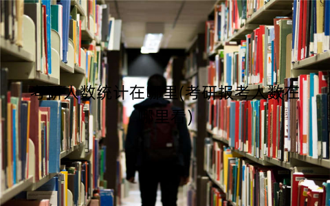 考研人数统计在哪里(考研报考人数在哪里看) 考研人数统计在哪里(考研报考人数在哪里看)