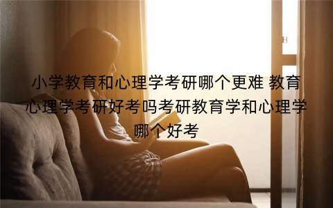 小学教育和心理学考研哪个更难 教育心理学考研好考吗考研教育学和心理学哪个好考