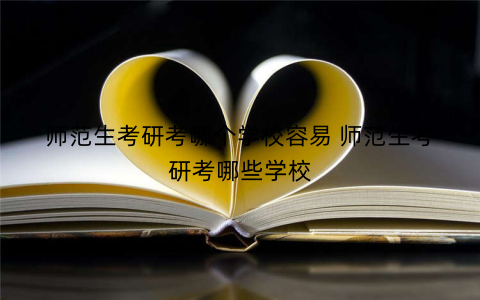 师范生考研考哪个学校容易 师范生考研考哪些学校 师范生考研考哪个学校容易 师范生考研考哪些学校