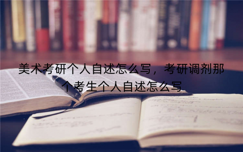 美术考研个人自述怎么写,考研调剂那个考生个人自述怎么写 美术考研个人自述怎么写,考研调剂那个考生个人自述怎么写
