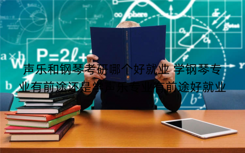 声乐和钢琴考研哪个好就业 学钢琴专业有前途还是学声乐专业有前途好就业 声乐和钢琴考研哪个好就业 学钢琴专业有前途还是学声乐专业有前途好就业