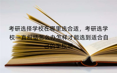 考研选择学校在哪里选合适,考研选学校一直纠结怎么办怎样才能选到适合自己的学校呢 考研选择学校在哪里选合适,考研选学校一直纠结怎么办怎样才能选到适合自己的学校呢