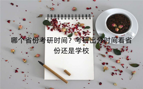 哪个省份考研时间?考研出分时间看省份还是学校 哪个省份考研时间?考研出分时间看省份还是学校
