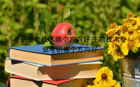 考研生物技术哪个方向好 生物技术专业考研哪个方向好 考研生物技术哪个方向好 生物技术专业考研哪个方向好