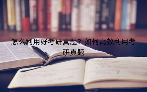 怎么利用好考研真题?如何高效利用考研真题 怎么利用好考研真题?如何高效利用考研真题