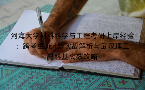 河海大学材料科学与工程考研上岸经验：跨考生364分实战解析与武汉理工材科基高效攻略
