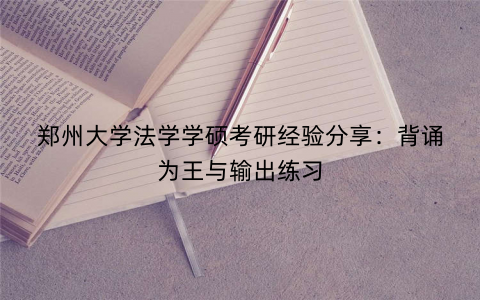 郑州大学法学学硕考研经验分享：背诵为王与输出练习