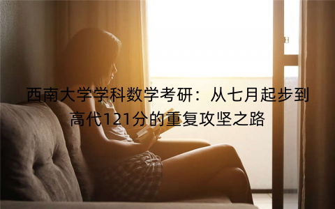 西南大学学科数学考研：从七月起步到高代121分的重复攻坚之路