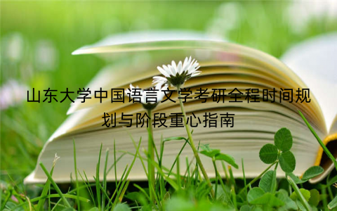 山东大学中国语言文学考研全程时间规划与阶段重心指南 山东大学中国语言文学考研全程时间规划与阶段重心指南
