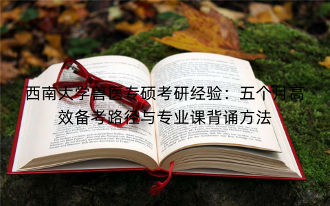 西南大学兽医专硕考研经验：五个月高效备考路径与专业课背诵方法