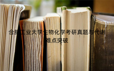 合肥工业大学生物化学考研真题与代谢难点突破