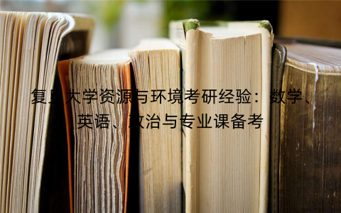 复旦大学资源与环境考研经验：数学、英语、政治与专业课备考