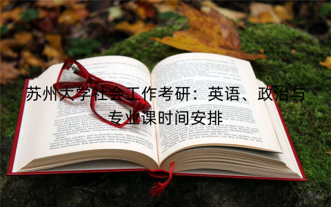 苏州大学社会工作考研:英语、政治与专业课时间安排 苏州大学社会工作考研:英语、政治与专业课时间安排