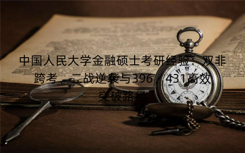 中国人民大学金融硕士考研经验:双非跨考、二战逆袭与396/431高效突破路径 中国人民大学金融硕士考研经验:双非跨考、二战逆袭与396/431高效突破路径