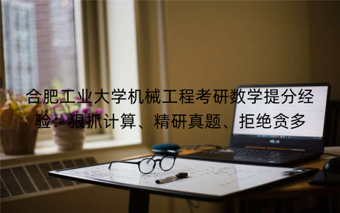 合肥工业大学机械工程考研数学提分经验：狠抓计算、精研真题、拒绝贪多