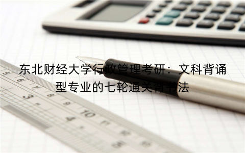 东北财经大学行政管理考研:文科背诵型专业的七轮通关背书法 东北财经大学行政管理考研:文科背诵型专业的七轮通关背书法