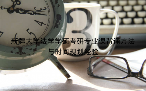 新疆大学法学学硕考研专业课背诵方法与时间规划经验