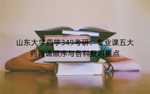 山东大学药学349考研：专业课五大药背诵顺序与各科复习重点