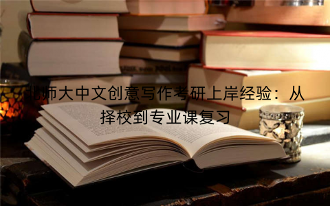 北师大中文创意写作考研上岸经验：从择校到专业课复习